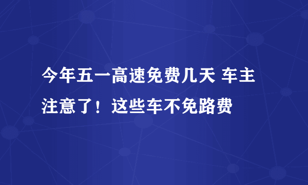 今年五一高速免费几天 车主注意了！这些车不免路费