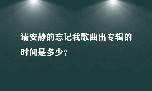 请安静的忘记我歌曲出专辑的时间是多少？