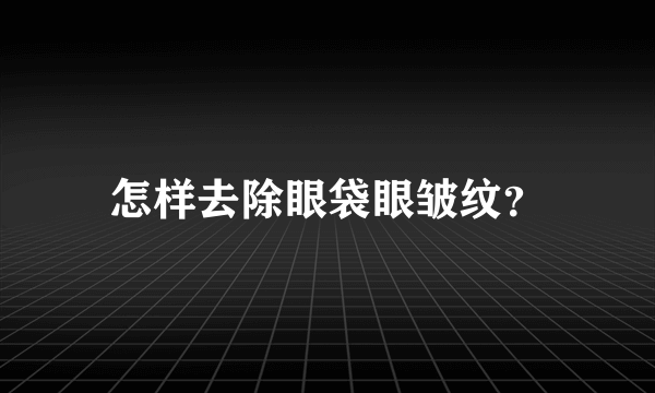 怎样去除眼袋眼皱纹？