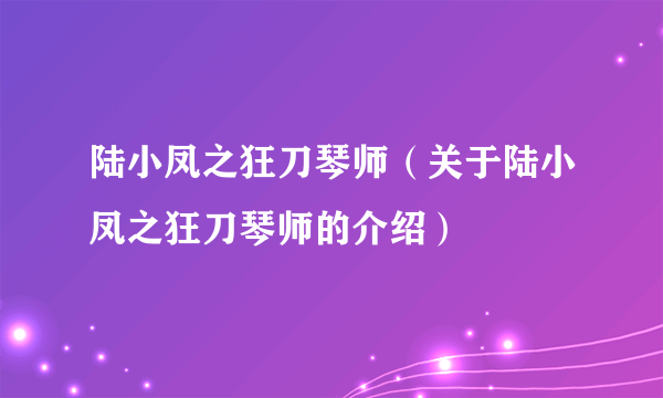 陆小凤之狂刀琴师（关于陆小凤之狂刀琴师的介绍）