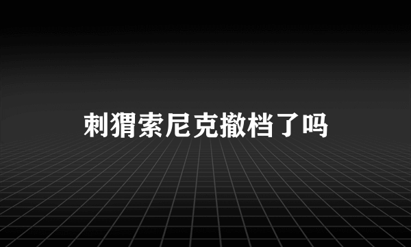 刺猬索尼克撤档了吗