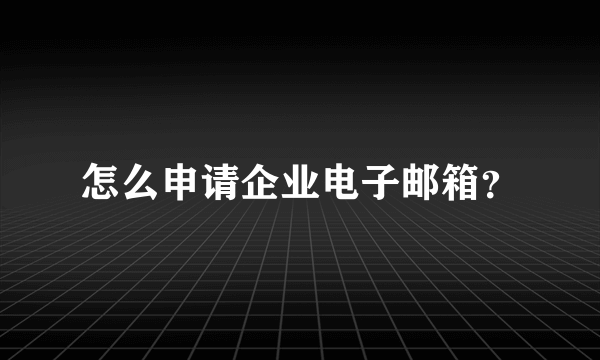 怎么申请企业电子邮箱？