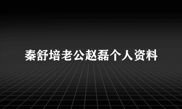 秦舒培老公赵磊个人资料