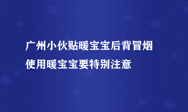 广州小伙贴暖宝宝后背冒烟 使用暖宝宝要特别注意