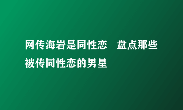 网传海岩是同性恋   盘点那些被传同性恋的男星