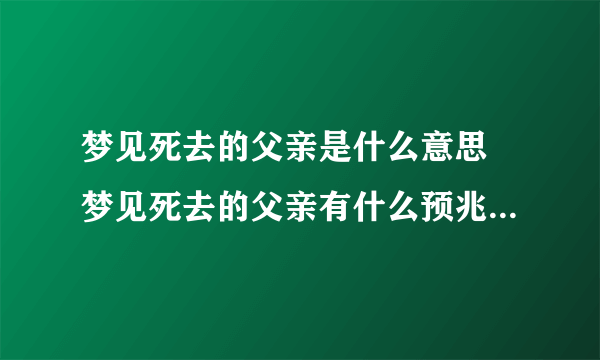 梦见死去的父亲是什么意思 梦见死去的父亲有什么预兆-飞外网