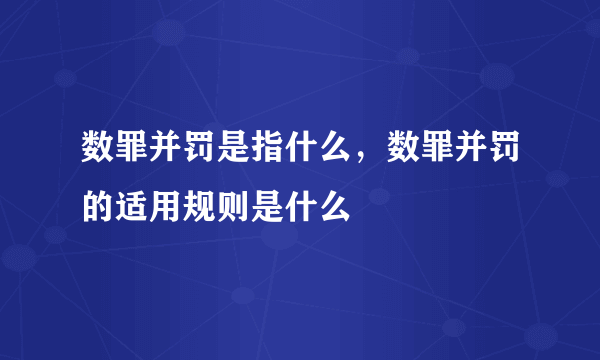 数罪并罚是指什么，数罪并罚的适用规则是什么