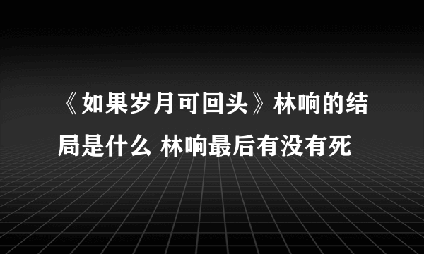 《如果岁月可回头》林响的结局是什么 林响最后有没有死