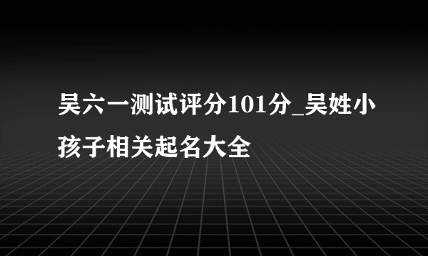 吴六一测试评分101分_吴姓小孩子相关起名大全