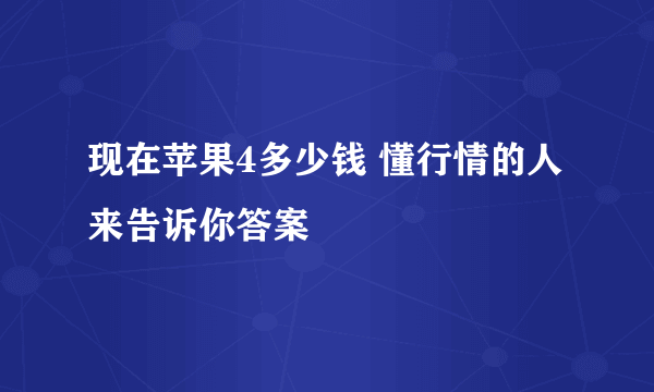 现在苹果4多少钱 懂行情的人来告诉你答案