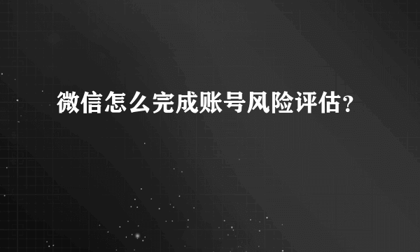 微信怎么完成账号风险评估？