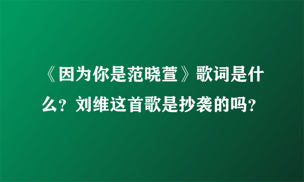 《因为你是范晓萱》歌词是什么？刘维这首歌是抄袭的吗？