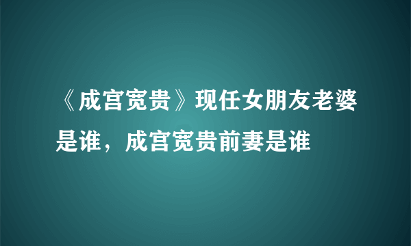 《成宫宽贵》现任女朋友老婆是谁，成宫宽贵前妻是谁