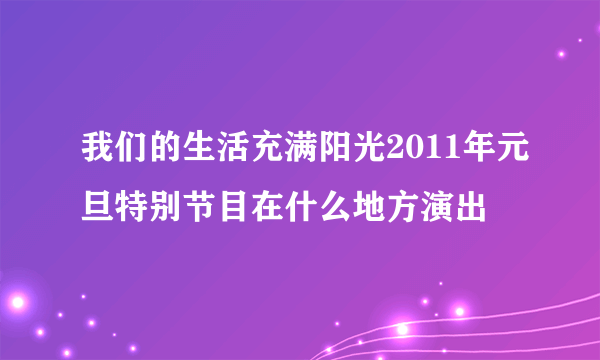 我们的生活充满阳光2011年元旦特别节目在什么地方演出