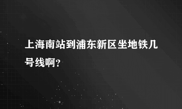 上海南站到浦东新区坐地铁几号线啊？