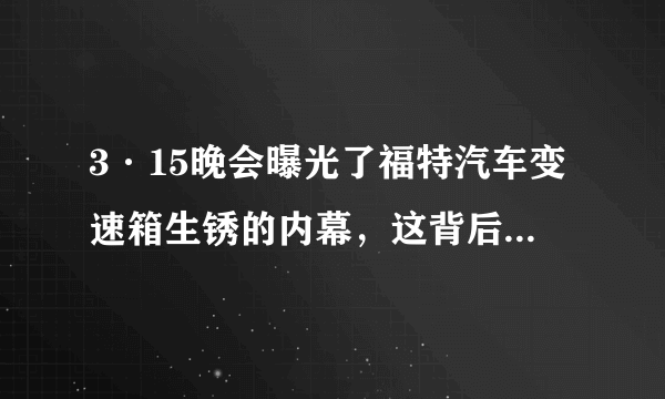 3·15晚会曝光了福特汽车变速箱生锈的内幕，这背后的真相究竟是什么？