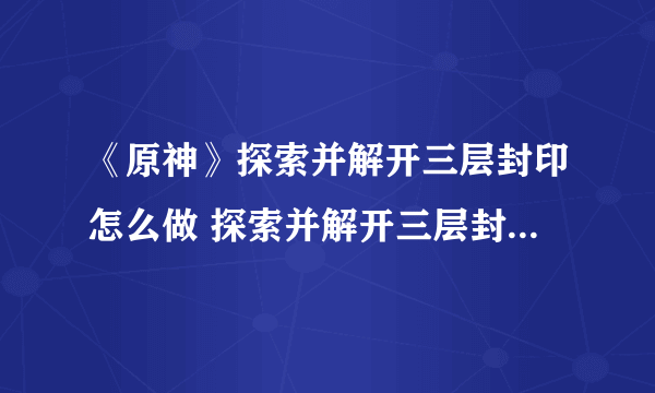 《原神》探索并解开三层封印怎么做 探索并解开三层封印完成攻略