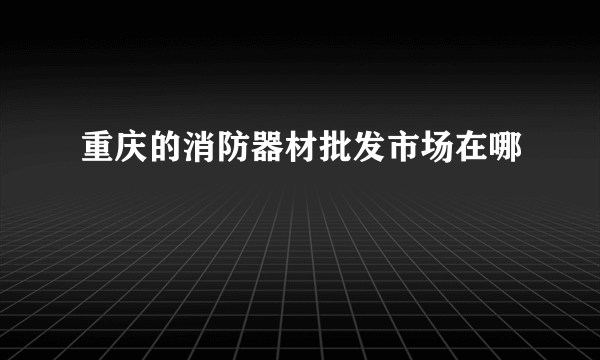 重庆的消防器材批发市场在哪