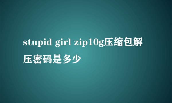 stupid girl zip10g压缩包解压密码是多少