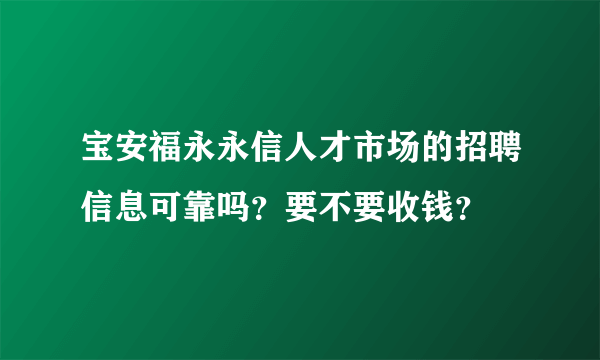 宝安福永永信人才市场的招聘信息可靠吗？要不要收钱？