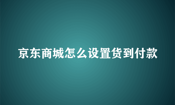 京东商城怎么设置货到付款