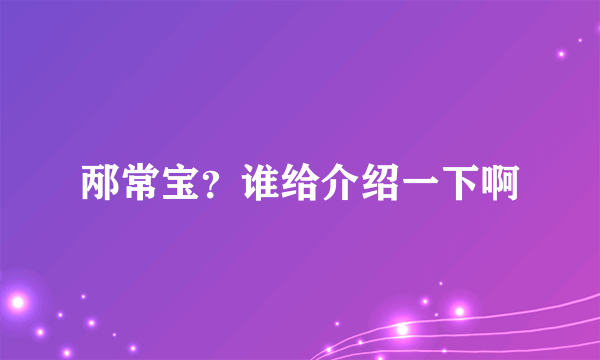 邴常宝？谁给介绍一下啊