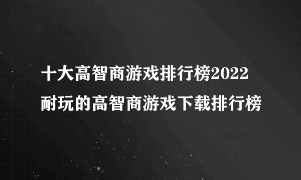 十大高智商游戏排行榜2022 耐玩的高智商游戏下载排行榜