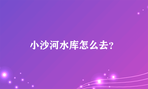 小沙河水库怎么去？