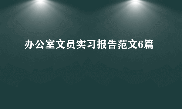 办公室文员实习报告范文6篇