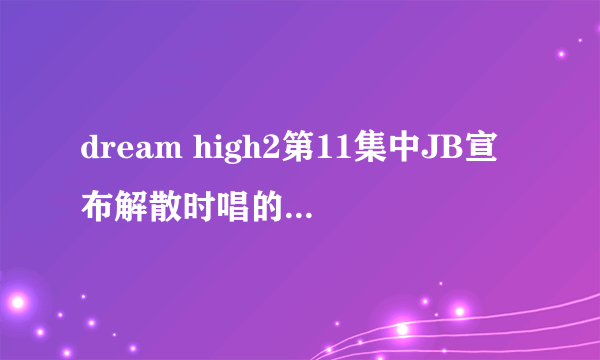 dream high2第11集中JB宣布解散时唱的歌叫什么名字