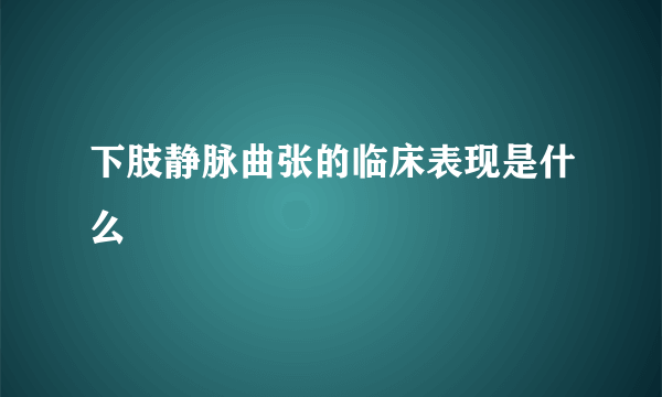 下肢静脉曲张的临床表现是什么