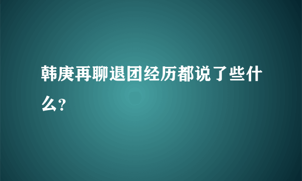 韩庚再聊退团经历都说了些什么？