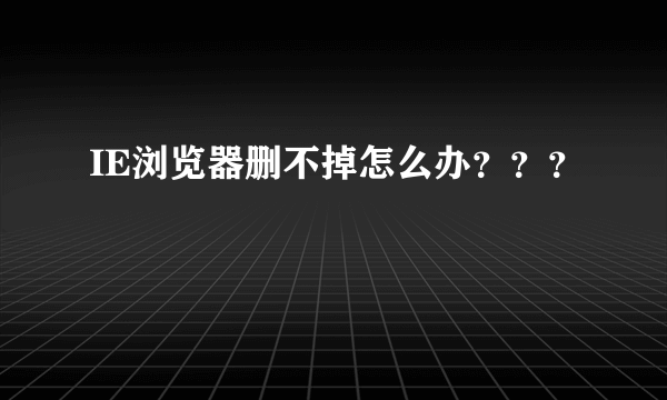 IE浏览器删不掉怎么办？？？