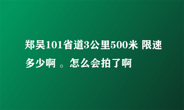 郑吴101省道3公里500米 限速多少啊 。怎么会拍了啊