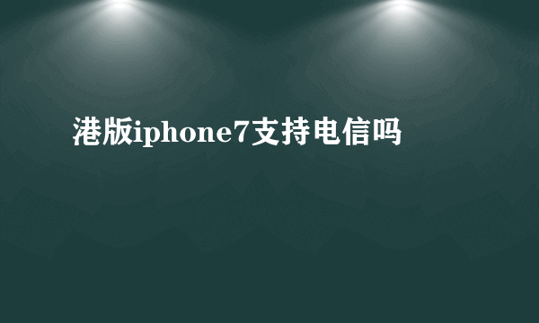 港版iphone7支持电信吗