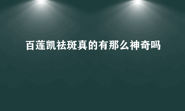 百莲凯祛斑真的有那么神奇吗