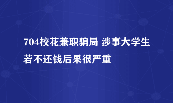 704校花兼职骗局 涉事大学生若不还钱后果很严重