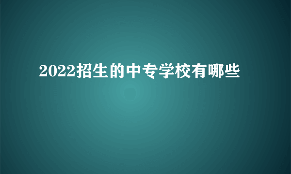 2022招生的中专学校有哪些