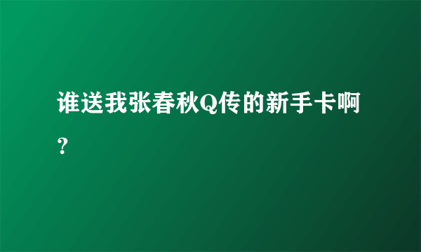 谁送我张春秋Q传的新手卡啊？