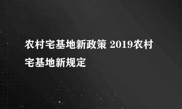 农村宅基地新政策 2019农村宅基地新规定