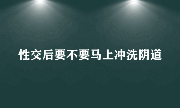 性交后要不要马上冲洗阴道