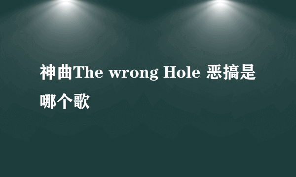 神曲The wrong Hole 恶搞是哪个歌