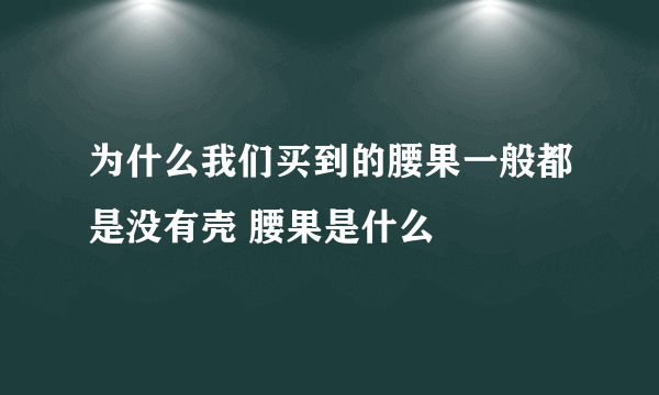 为什么我们买到的腰果一般都是没有壳 腰果是什么