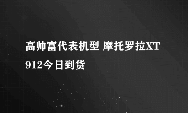 高帅富代表机型 摩托罗拉XT912今日到货