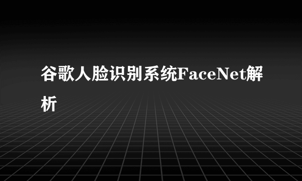 谷歌人脸识别系统FaceNet解析