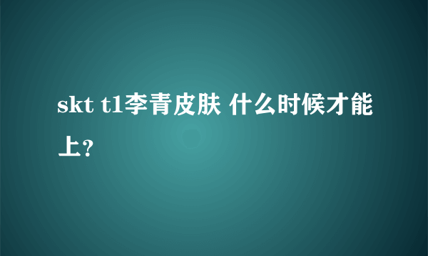 skt t1李青皮肤 什么时候才能上？