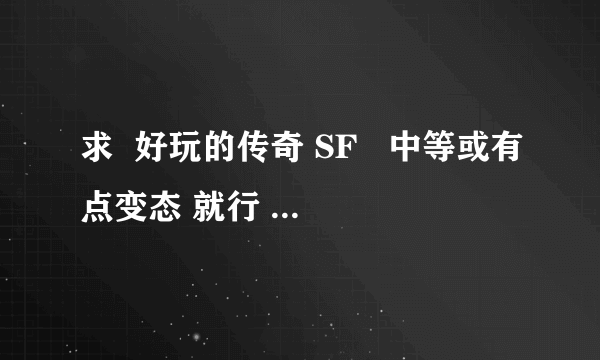 求  好玩的传奇 SF   中等或有点变态 就行   ！！！！！！最好是无会员的 无买卖装备的！！