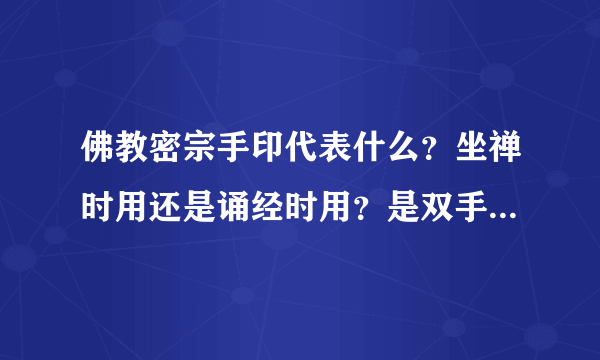 佛教密宗手印代表什么？坐禅时用还是诵经时用？是双手结手印在胸前还是打坐时结在两膝？