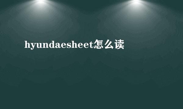 hyundaesheet怎么读