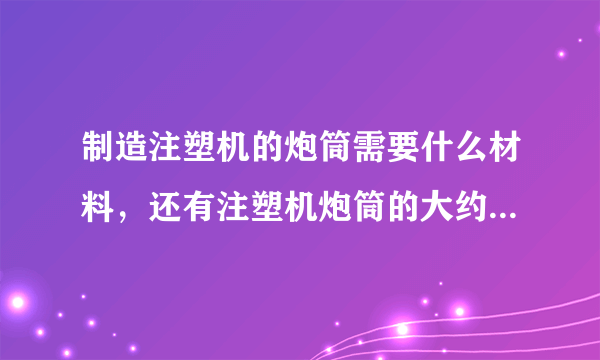 制造注塑机的炮筒需要什么材料，还有注塑机炮筒的大约售价是多少呢？